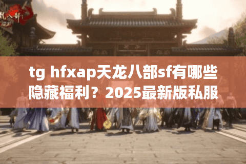 tg hfxap天龙八部sf有哪些隐藏福利?2025最新版私服攻略解析 tg hfxap天龙八部sf有哪些隐藏福利?2025最新版私服攻略解析