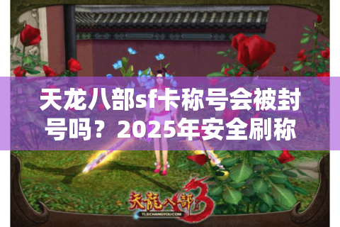 天龙八部sf卡称号会被封号吗?2025年安全刷称号的三大秘籍 天龙八部sf卡称号会被封号吗?2025年安全刷称号的三大秘籍