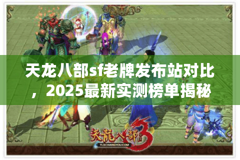 天龙八部sf老牌发布站对比，2025最新实测榜单揭秘