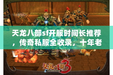 天龙八部sf开服时间长推荐，传奇私服全收录，十年老玩家实测