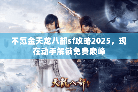 不氪金天龙八部sf攻略2025,现在动手解锁免费巅峰 不氪金天龙八部sf攻略2025,现在动手解锁免费巅峰