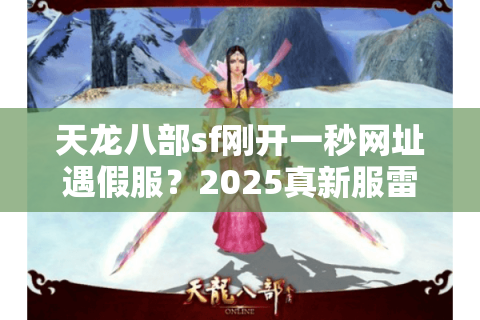 天龙八部sf刚开一秒网址遇假服？2025真新服雷达这样炼成