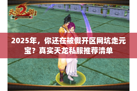 2025年,你还在被假开区网坑走元宝?真实天龙私服推荐清单 2025年,你还在被假开区网坑走元宝?真实天龙私服推荐清单
