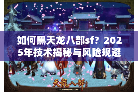 如何黑天龙八部sf？2025年技术揭秘与风险规避全解析