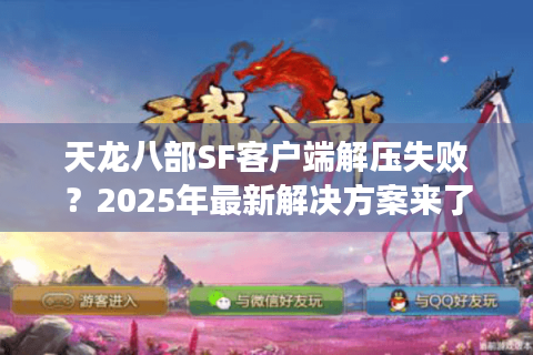 天龙八部SF客户端解压失败?2025年最新解决方案来了 天龙八部SF客户端解压失败?2025年最新解决方案来了