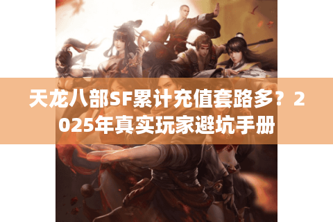 天龙八部SF累计充值套路多?2025年真实玩家避坑手册 天龙八部SF累计充值套路多?2025年真实玩家避坑手册