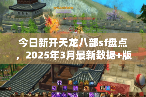 今日新开天龙八部sf盘点,2025年3月最新数据+版本比较 今日新开天龙八部sf盘点,2025年3月最新数据+版本比较
