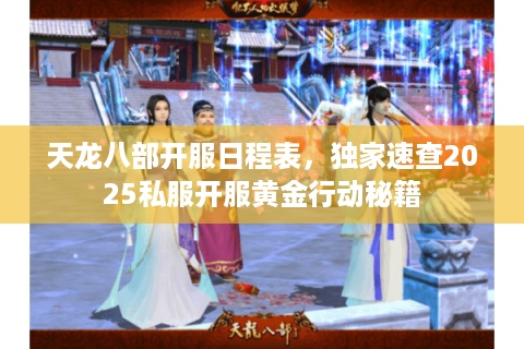 天龙八部开服日程表,独家速查2025私服开服黄金行动秘籍 天龙八部开服日程表,独家速查2025私服开服黄金行动秘籍