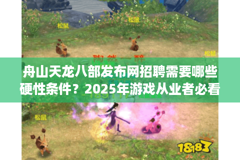 舟山天龙八部发布网招聘需要哪些硬性条件?2025年游戏从业者必看指南 舟山天龙八部发布网招聘需要哪些硬性条件?2025年游戏从业者必看指南