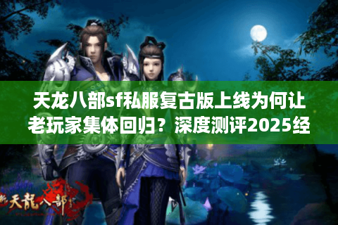 天龙八部sf私服复古版上线为何让老玩家集体回归?深度测评2025经典服 天龙八部sf私服复古版上线为何让老玩家集体回归?深度测评2025经典服