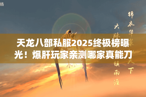 天龙八部私服2025终极榜曝光！爆肝玩家亲测哪家真能刀刀999？