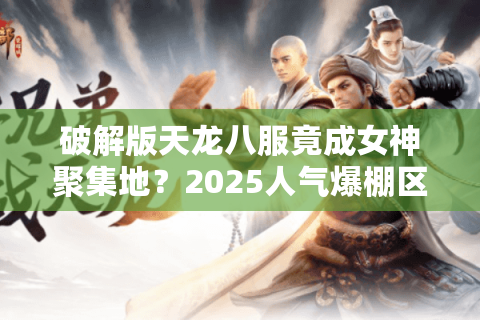 破解版天龙八服竟成女神聚集地?2025人气爆棚区实测攻略 破解版天龙八服竟成女神聚集地?2025人气爆棚区实测攻略