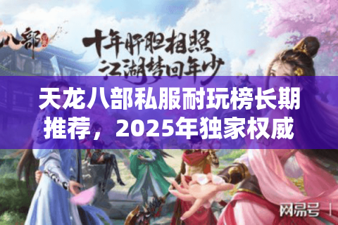 天龙八部私服耐玩榜长期推荐，2025年独家权威解析最耐玩私服