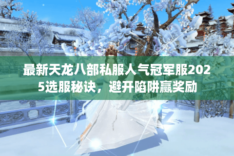 最新天龙八部私服人气冠军服2025选服秘诀，避开陷阱赢奖励
