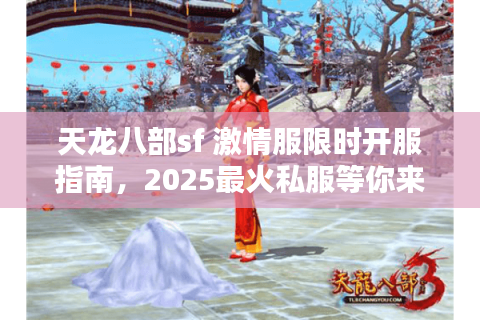 天龙八部sf 激情服限时开服指南，2025最火私服等你来战！