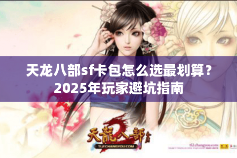天龙八部sf卡包怎么选最划算?2025年玩家避坑指南 天龙八部sf卡包怎么选最划算?2025年玩家避坑指南