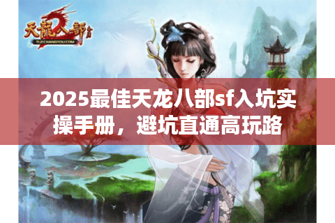 2025最佳天龙八部sf入坑实操手册,避坑直通高玩路 2025最佳天龙八部sf入坑实操手册,避坑直通高玩路