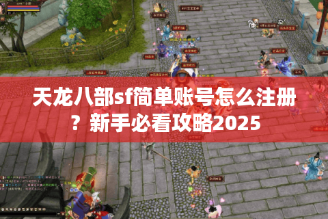 天龙八部sf简单账号怎么注册?新手必看攻略2025 天龙八部sf简单账号怎么注册?新手必看攻略2025