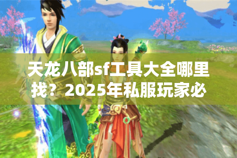 天龙八部sf工具大全哪里找?2025年私服玩家必看避坑指南 天龙八部sf工具大全哪里找?2025年私服玩家必看避坑指南