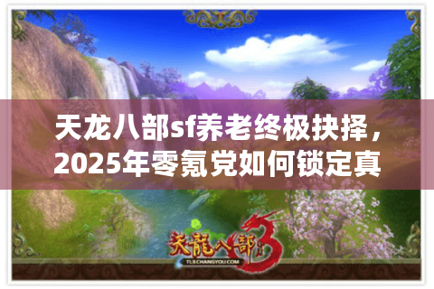 天龙八部sf养老终极抉择,2025年零氪党如何锁定真·长久服 天龙八部sf养老终极抉择,2025年零氪党如何锁定真·长久服