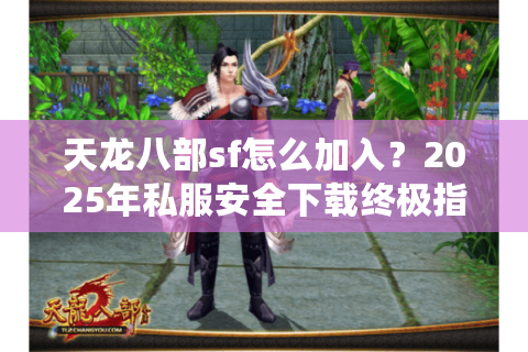 天龙八部sf怎么加入?2025年私服安全下载终极指南 天龙八部sf怎么加入?2025年私服安全下载终极指南
