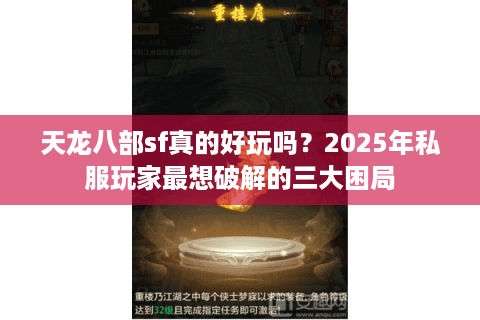 天龙八部sf真的好玩吗?2025年私服玩家最想破解的三大困局 天龙八部sf真的好玩吗?2025年私服玩家最想破解的三大困局
