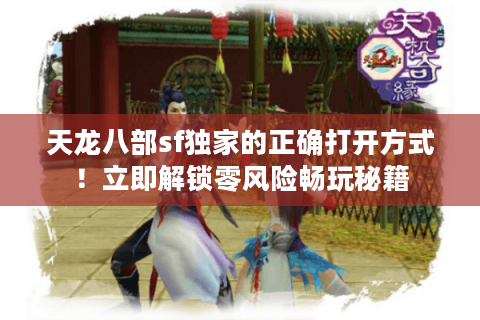 天龙八部sf独家的正确打开方式!立即解锁零风险畅玩秘籍 天龙八部sf独家的正确打开方式!立即解锁零风险畅玩秘籍