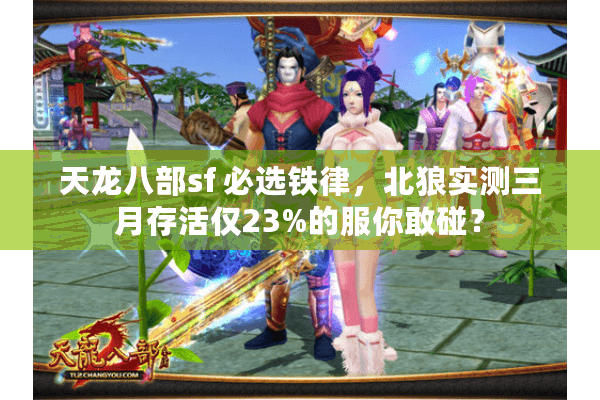 天龙八部sf 必选铁律,北狼实测三月存活仅23%的服你敢碰? 天龙八部sf 必选铁律,北狼实测三月存活仅23%的服你敢碰?