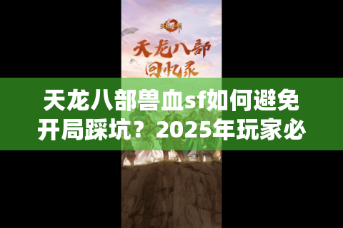 天龙八部兽血sf如何避免开局踩坑?2025年玩家必读避雷指南 天龙八部兽血sf如何避免开局踩坑?2025年玩家必读避雷指南