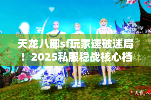 天龙八部sf玩家速破迷局!2025私服稳战核心档案揭秘 天龙八部sf玩家速破迷局!2025私服稳战核心档案揭秘