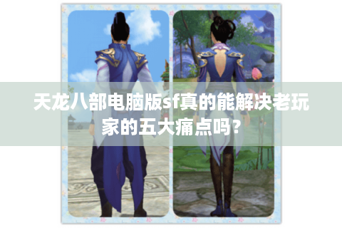 天龙八部电脑版sf真的能解决老玩家的五大痛点吗? 天龙八部电脑版sf真的能解决老玩家的五大痛点吗?