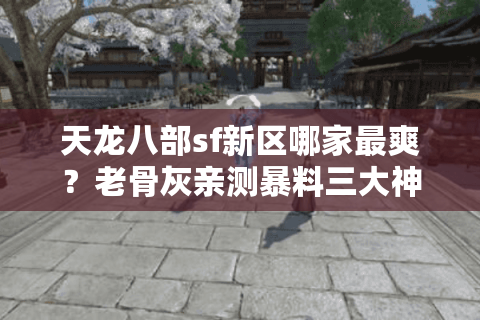 天龙八部sf新区哪家最爽?老骨灰亲测暴料三大神区 天龙八部sf新区哪家最爽?老骨灰亲测暴料三大神区