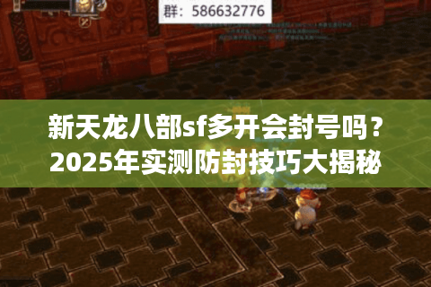 新天龙八部sf多开会封号吗?2025年实测防封技巧大揭秘 新天龙八部sf多开会封号吗?2025年实测防封技巧大揭秘