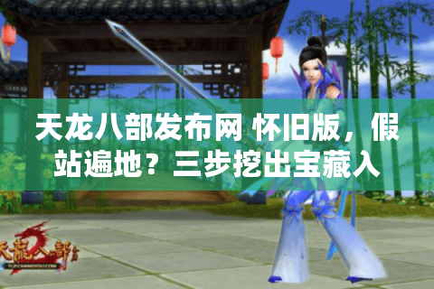 天龙八部发布网 怀旧版,假站遍地?三步挖出宝藏入口 天龙八部发布网 怀旧版,假站遍地?三步挖出宝藏入口