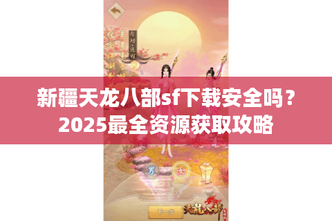 新疆天龙八部sf下载安全吗?2025最全资源获取攻略 新疆天龙八部sf下载安全吗?2025最全资源获取攻略