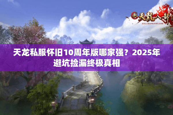 天龙私服怀旧10周年版哪家强?2025年避坑捡漏终极真相 天龙私服怀旧10周年版哪家强?2025年避坑捡漏终极真相