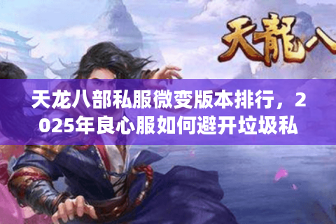 天龙八部私服微变版本排行,2025年良心服如何避开垃圾私服陷阱? 天龙八部私服微变版本排行,2025年良心服如何避开垃圾私服陷阱?