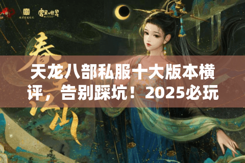 天龙八部私服十大版本横评,告别踩坑!2025必玩私服深度实测 天龙八部私服十大版本横评,告别踩坑!2025必玩私服深度实测