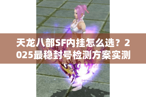天龙八部SF内挂怎么选?2025最稳封号检测方案实测推荐 天龙八部SF内挂怎么选?2025最稳封号检测方案实测推荐