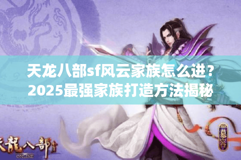 天龙八部sf风云家族怎么进?2025最强家族打造方法揭秘 天龙八部sf风云家族怎么进?2025最强家族打造方法揭秘