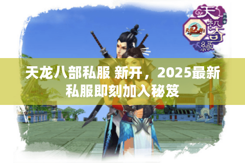 天龙八部私服 新开，2025最新私服即刻加入秘笈