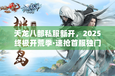 天龙八部私服新开,2025终极开荒季·速抢首服独门福利 天龙八部私服新开,2025终极开荒季·速抢首服独门福利