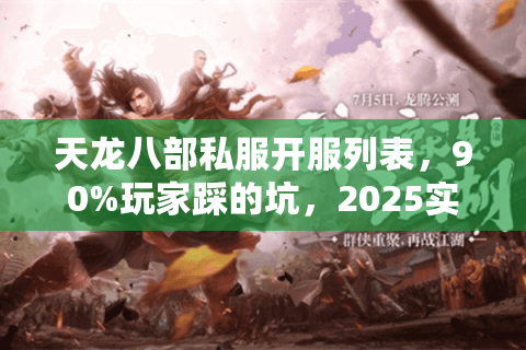 天龙八部私服开服列表，90%玩家踩的坑，2025实时选服必看！