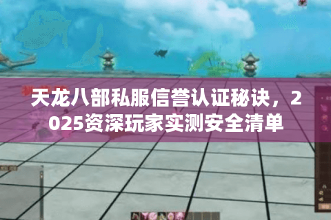 天龙八部私服信誉认证秘诀,2025资深玩家实测安全清单 天龙八部私服信誉认证秘诀,2025资深玩家实测安全清单