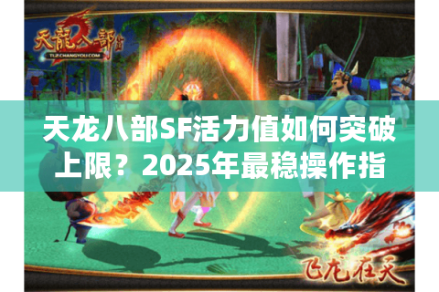 天龙八部SF活力值如何突破上限?2025年最稳操作指南 天龙八部SF活力值如何突破上限?2025年最稳操作指南