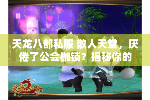 天龙八部私服 散人天堂,厌倦了公会枷锁?揭秘你的梦幻乐园玩法 天龙八部私服 散人天堂,厌倦了公会枷锁?揭秘你的梦幻乐园玩法