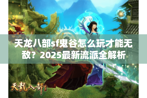 天龙八部sf鬼谷怎么玩才能无敌?2025最新流派全解析 天龙八部sf鬼谷怎么玩才能无敌?2025最新流派全解析