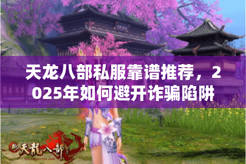 天龙八部私服靠谱推荐,2025年如何避开诈骗陷阱锁定稳定服务器? 天龙八部私服靠谱推荐,2025年如何避开诈骗陷阱锁定稳定服务器?