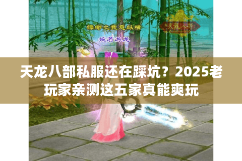 天龙八部私服还在踩坑?2025老玩家亲测这五家真能爽玩 天龙八部私服还在踩坑?2025老玩家亲测这五家真能爽玩