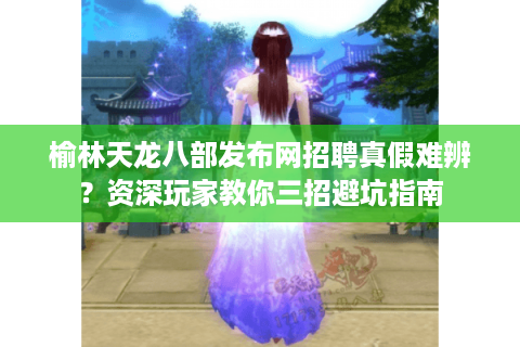 榆林天龙八部发布网招聘真假难辨?资深玩家教你三招避坑指南 榆林天龙八部发布网招聘真假难辨?资深玩家教你三招避坑指南